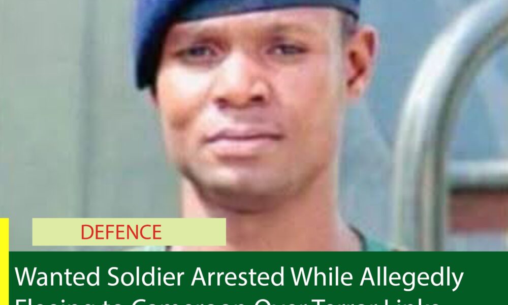 Wanted Soldier Arrested While Allegedly Fleeing to Cameroon Over Terror Links – Army